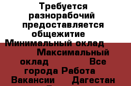 Требуется разнорабочий. предоставляется общежитие. › Минимальный оклад ­ 40 000 › Максимальный оклад ­ 60 000 - Все города Работа » Вакансии   . Дагестан респ.,Дагестанские Огни г.